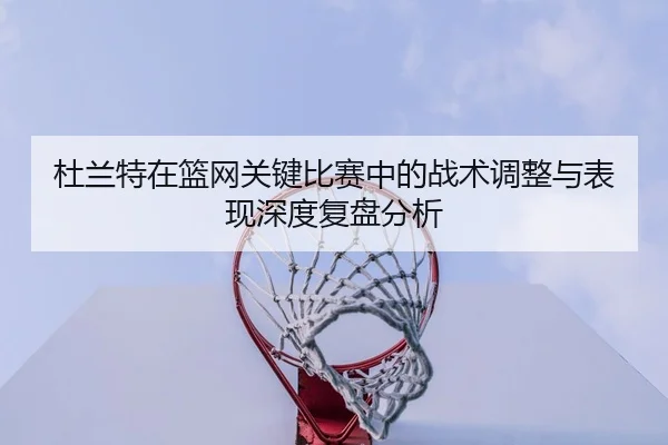 杜兰特在篮网关键比赛中的战术调整与表现深度复盘分析（AYX SPORTS）